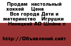 Продам  настольный хоккей  › Цена ­ 2 000 - Все города Дети и материнство » Игрушки   . Ненецкий АО,Шойна п.